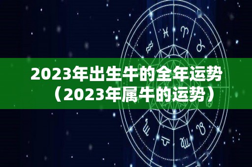 2023年出生牛的全年运势（2023年属牛的运势）