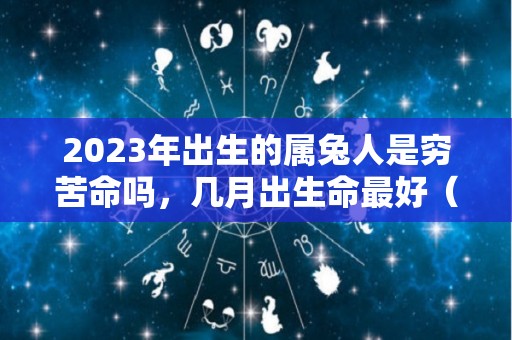 2023年出生的属兔人是穷苦命吗，几月出生命最好（2023年属兔子的是什么命）