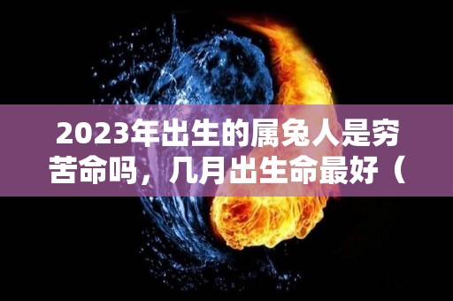 2023年出生的属兔人是穷苦命吗，几月出生命最好（2023年属兔的是什么命几月份好）