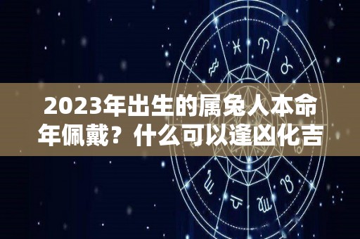 2023年出生的属兔人本命年佩戴？什么可以逢凶化吉（2023年属兔本命年有灾吗）