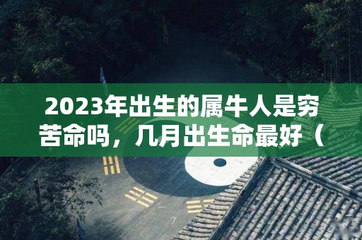 2023年出生的属牛人是穷苦命吗，几月出生命最好（2023年属牛的人的运势）