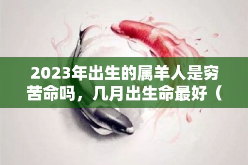 2023年出生的属羊人是穷苦命吗，几月出生命最好（2023年属羊好不好）