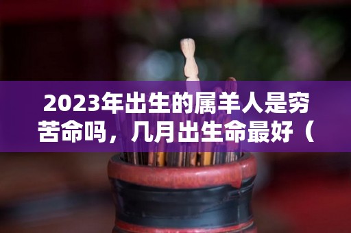 2023年出生的属羊人是穷苦命吗，几月出生命最好（2023年属羊的运气和注意点什么）