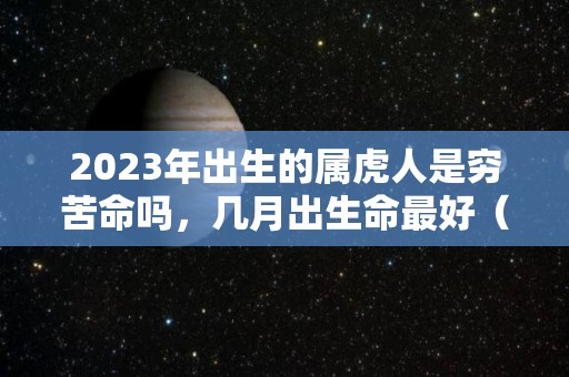 2023年出生的属虎人是穷苦命吗，几月出生命最好（2023年出生的虎宝宝是什么命）