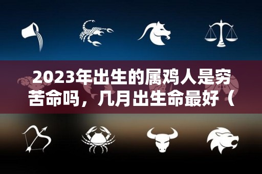 2023年出生的属鸡人是穷苦命吗，几月出生命最好（2023年 属鸡）