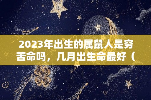 2023年出生的属鼠人是穷苦命吗，几月出生命最好（2023年生肖鼠的运势怎么样）