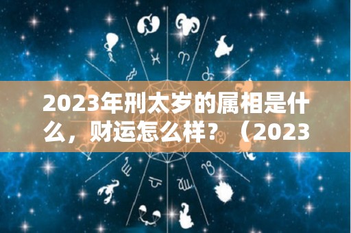 2023年刑太岁的属相是什么，财运怎么样？（2023年刑太岁的属相是什么,财运怎么样呢）