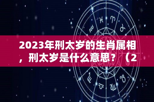 2023年刑太岁的生肖属相，刑太岁是什么意思？（2021刑太岁会发生什么）