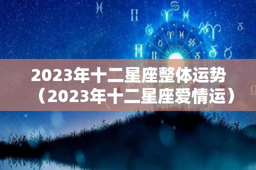 2023年十二星座整体运势（2023年十二星座爱情运）