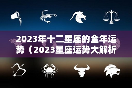 2023年十二星座的全年运势（2023星座运势大解析）