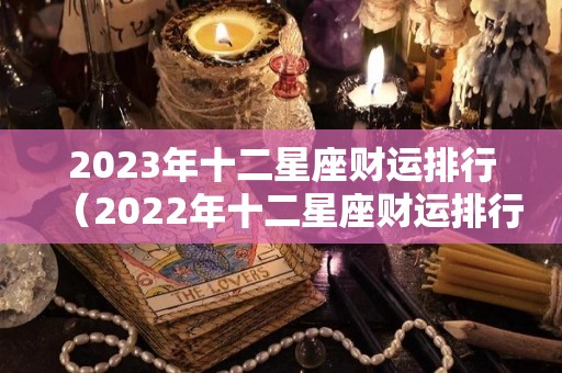 2023年十二星座财运排行（2022年十二星座财运排行榜）