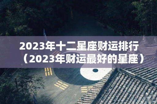 2023年十二星座财运排行（2023年财运最好的星座）