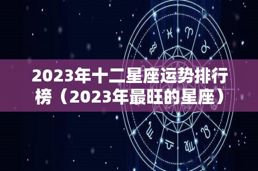 2023年十二星座运势排行榜（2023年最旺的星座）