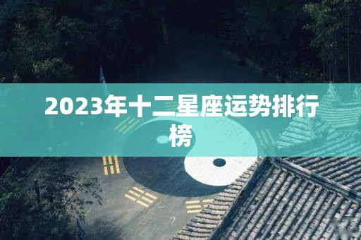 2023年十二星座运势排行榜