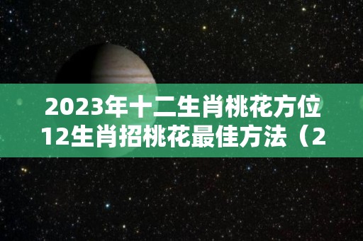 2023年十二生肖桃花方位12生肖招桃花最佳方法（2020年十二生肖桃花方位）