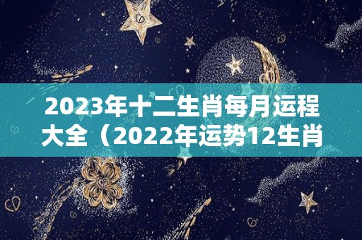 2023年十二生肖每月运程大全（2022年运势12生肖运势）