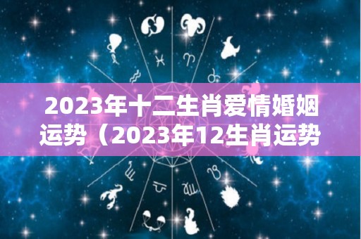 2023年十二生肖爱情婚姻运势（2023年12生肖运势解析完整版）