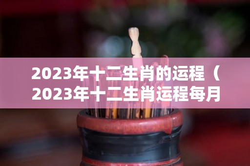 2023年十二生肖的运程（2023年十二生肖运程每月运势）