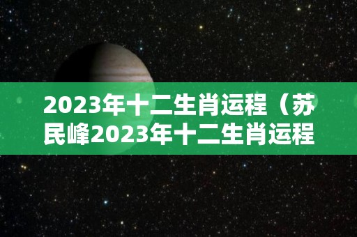 2023年十二生肖运程（苏民峰2023年十二生肖运程）