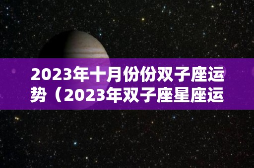 2023年十月份份双子座运势（2023年双子座星座运势完整版）