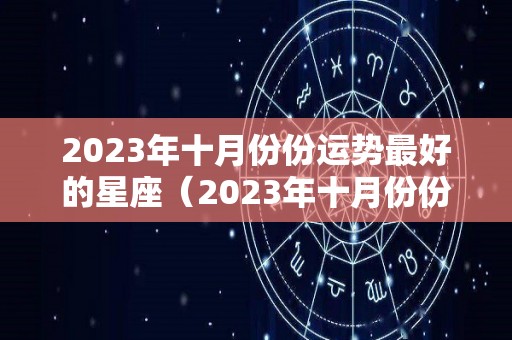 2023年十月份份运势最好的星座（2023年十月份份运势最好的星座有哪些）