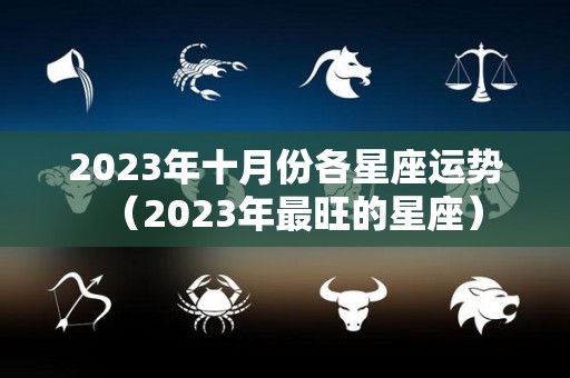 2023年十月份各星座运势（2023年最旺的星座）