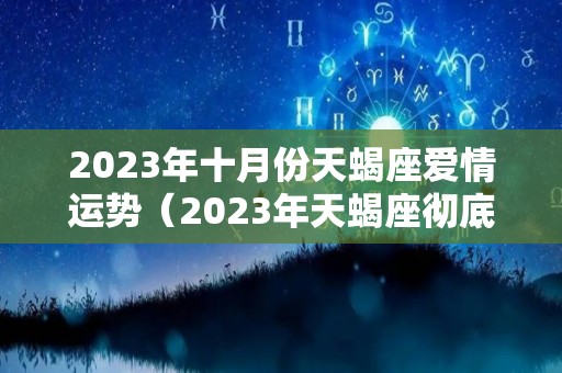 2023年十月份天蝎座爱情运势（2023年天蝎座彻底大爆发）