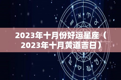 2023年十月份好运星座（2023年十月黄道吉日）