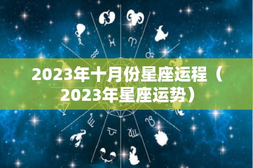 2023年十月份星座运程（2023年星座运势）