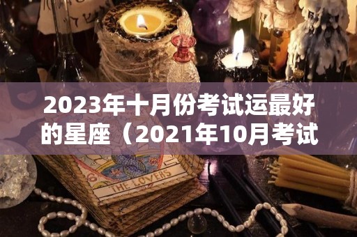 2023年十月份考试运最好的星座（2021年10月考试运最好的星座）