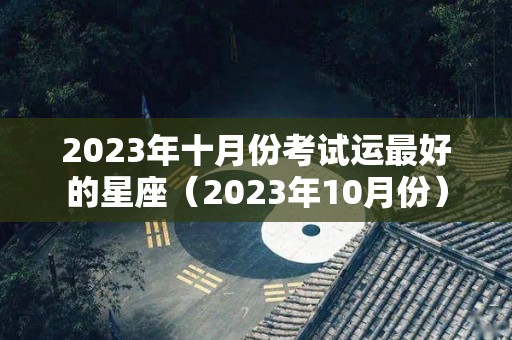 2023年十月份考试运最好的星座（2023年10月份）