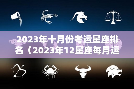 2023年十月份考运星座排名（2023年12星座每月运势）