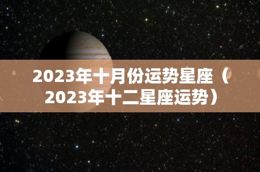 2023年十月份运势星座（2023年十二星座运势）