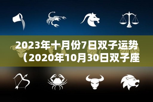 2023年十月份7日双子运势（2020年10月30日双子座运势）