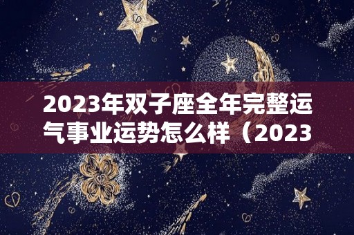 2023年双子座全年完整运气事业运势怎么样（2023年双子座每月运势）