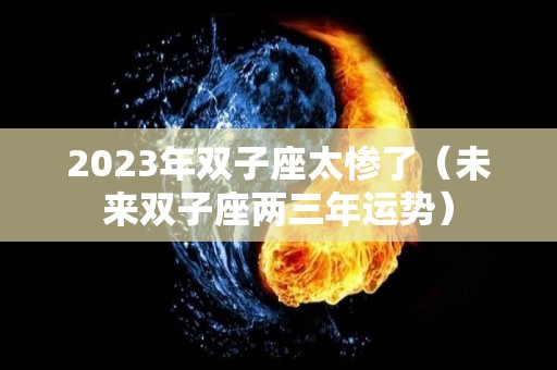 2023年双子座太惨了（未来双子座两三年运势）