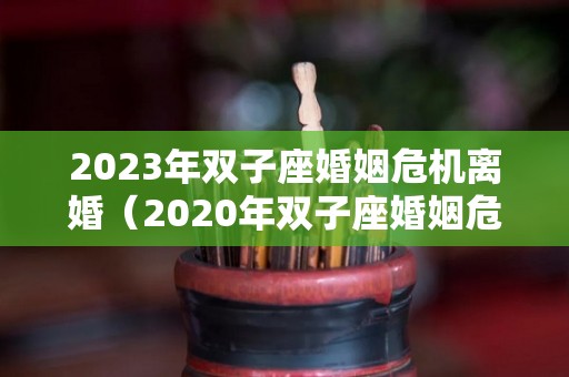 2023年双子座婚姻危机离婚（2020年双子座婚姻危机离婚）