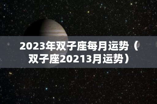 2023年双子座每月运势（双子座20213月运势）