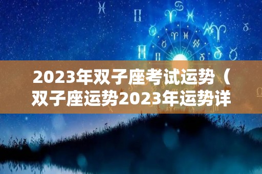 2023年双子座考试运势（双子座运势2023年运势详解）