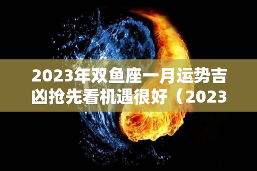 2023年双鱼座一月运势吉凶抢先看机遇很好（2023双鱼座每月运势）