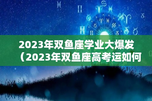 2023年双鱼座学业大爆发（2023年双鱼座高考运如何）