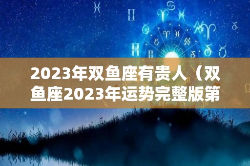 2023年双鱼座有贵人（双鱼座2023年运势完整版第一星座网）