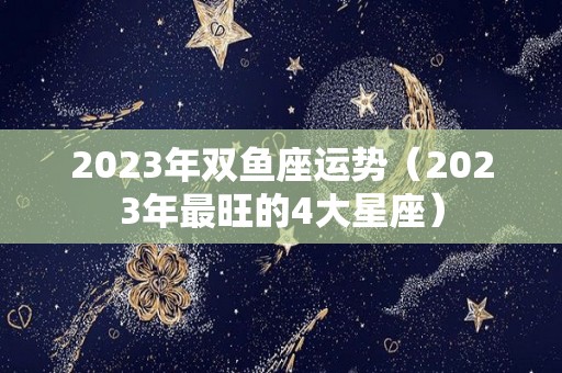 2023年双鱼座运势（2023年最旺的4大星座）