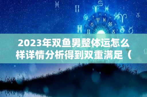 2023年双鱼男整体运怎么样详情分析得到双重满足（双鱼座在2023年）