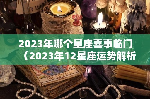 2023年哪个星座喜事临门（2023年12星座运势解析）