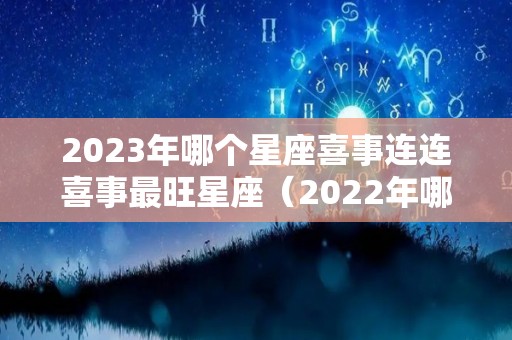 2023年哪个星座喜事连连喜事最旺星座（2022年哪个星座喜事连连）