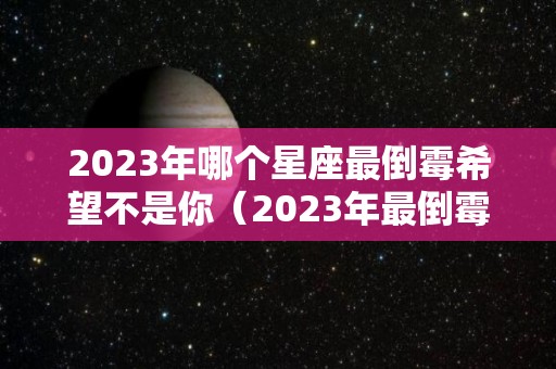 2023年哪个星座最倒霉希望不是你（2023年最倒霉的四大生肖）