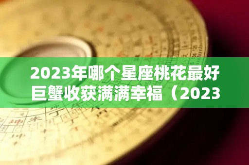 2023年哪个星座桃花最好巨蟹收获满满幸福（2023巨蟹座运势）