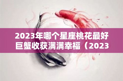 2023年哪个星座桃花最好巨蟹收获满满幸福（2023年12星座运势解析）