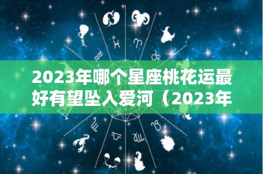 2023年哪个星座桃花运最好有望坠入爱河（2023年哪个星座喜事连连）